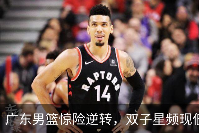 广东男篮惊险逆转，双子星频现低迷，球队前景堪忧